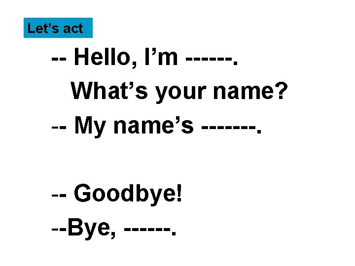 Let’s act -- Hello, I’m ------. What’s your name? -- My name’s -------. --