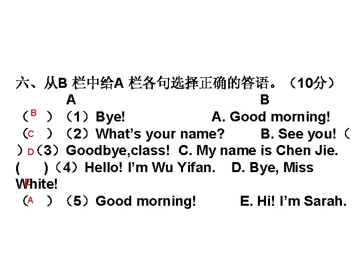 六、从B 栏中给A 栏各句选择正确的答语。（10分） A B （ B ）（1）Bye! A. Good morning! （C ）（2）What’s your