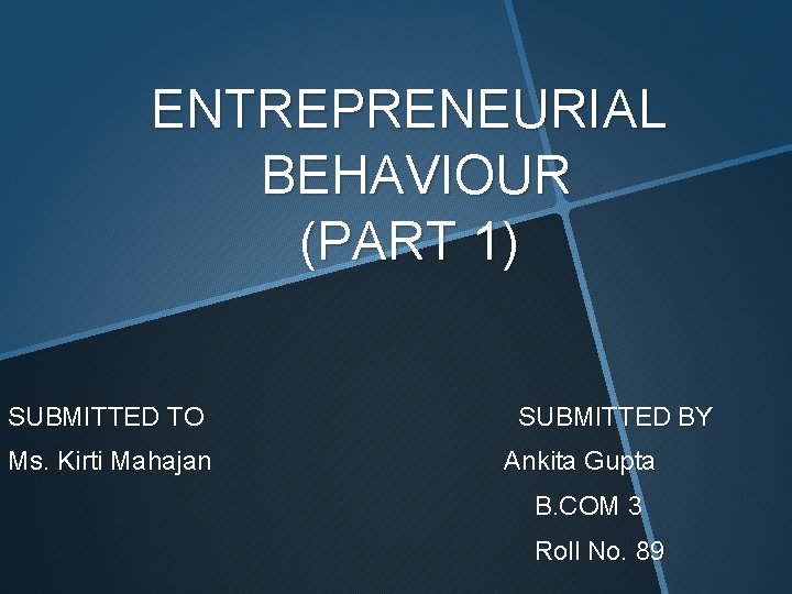 ENTREPRENEURIAL BEHAVIOUR (PART 1) SUBMITTED TO Ms. Kirti Mahajan SUBMITTED BY Ankita Gupta B.
