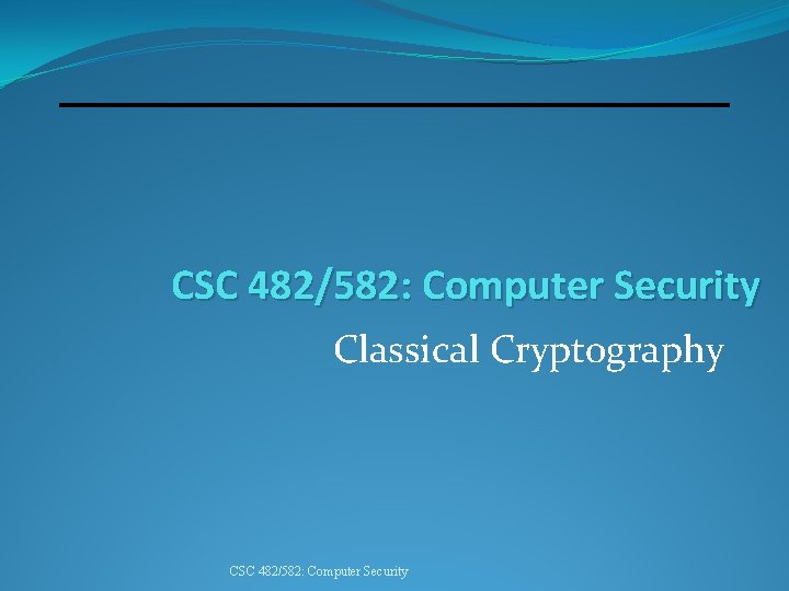 CSC 482/582: Computer Security Classical Cryptography CSC 482/582: Computer Security 