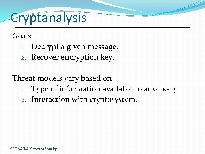 Cryptanalysis Goals 1. Decrypt a given message. 2. Recover encryption key. Threat models vary