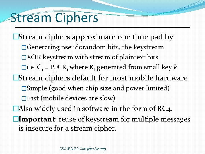 Stream Ciphers �Stream ciphers approximate one time pad by �Generating pseudorandom bits, the keystream.