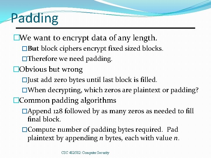 Padding �We want to encrypt data of any length. �But block ciphers encrypt fixed