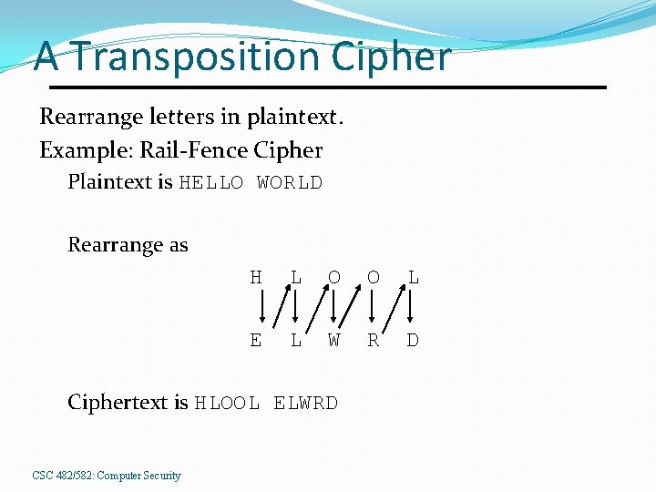 A Transposition Cipher Rearrange letters in plaintext. Example: Rail-Fence Cipher Plaintext is HELLO WORLD