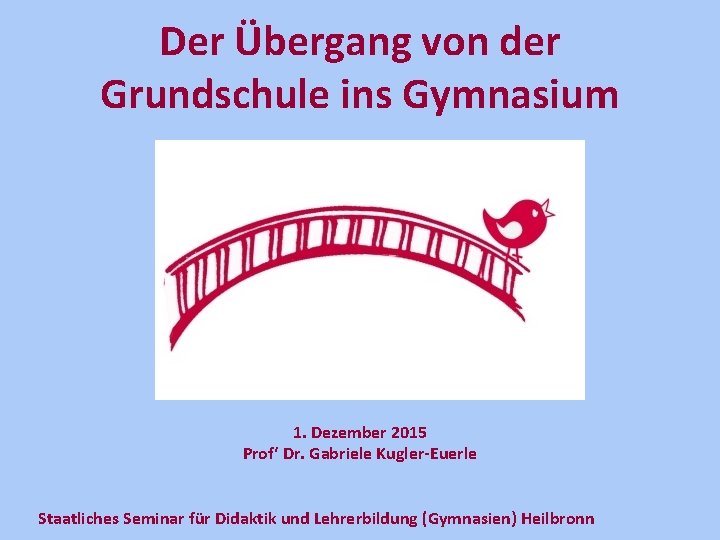 Der Übergang von der Grundschule ins Gymnasium 1. Dezember 2015 Prof‘ Dr. Gabriele Kugler-Euerle