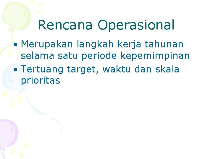 Rencana Operasional • Merupakan langkah kerja tahunan selama satu periode kepemimpinan • Tertuang target,