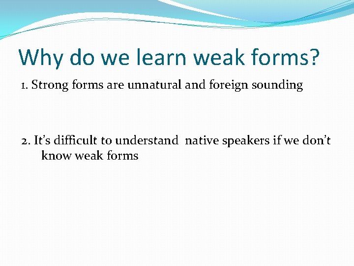 Why do we learn weak forms? 1. Strong forms are unnatural and foreign sounding