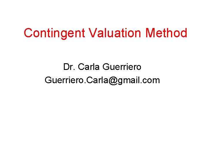 Contingent Valuation Method Dr. Carla Guerriero. Carla@gmail. com 