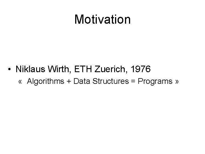 Motivation • Niklaus Wirth, ETH Zuerich, 1976 « Algorithms + Data Structures = Programs