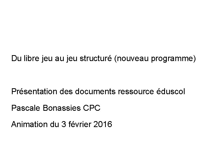 Du libre jeu au jeu structuré (nouveau programme) Présentation des documents ressource éduscol Pascale