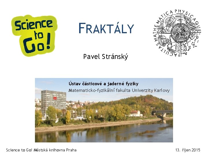 FRAKTÁLY Pavel Stránský Ústav částicové a jaderné fyziky Matematicko-fyzikální fakulta Univerzity Karlovy Science to