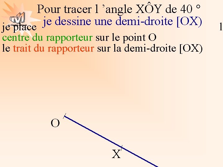 Pour tracer l ’angle XÔY de 40 ° je dessine une demi-droite [OX) je
