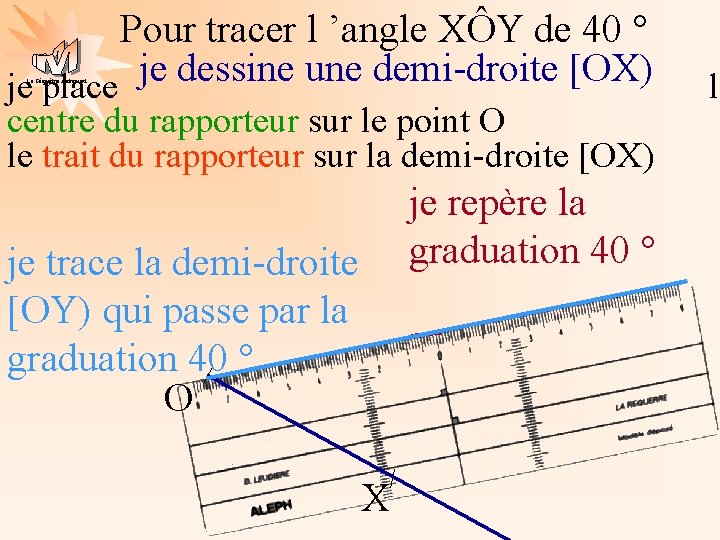 Pour tracer l ’angle XÔY de 40 ° je dessine une demi-droite [OX) je