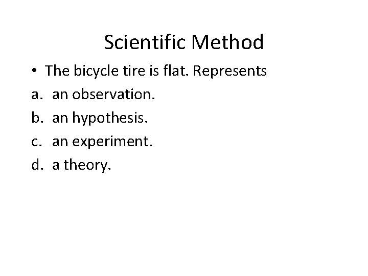 Scientific Method • The bicycle tire is flat. Represents a. an observation. b. an