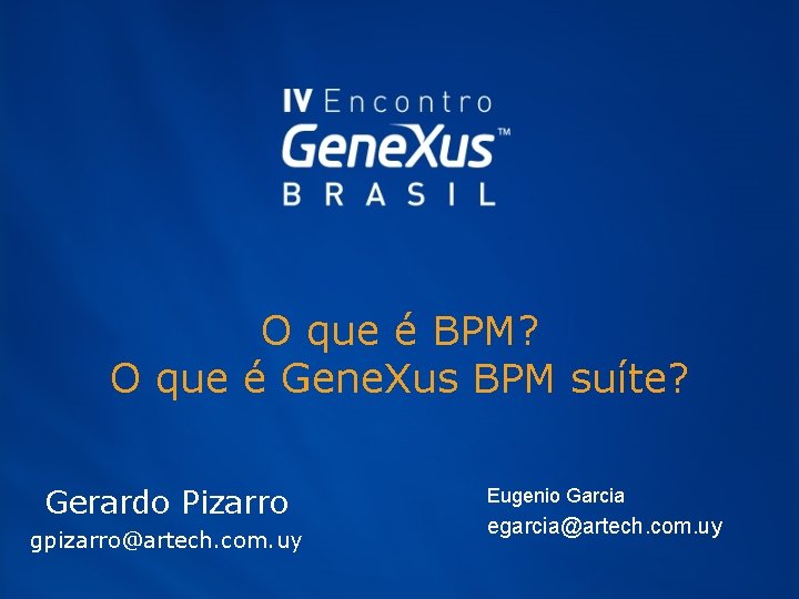 O que é BPM? O que é Gene. Xus BPM suíte? Gerardo Pizarro gpizarro@artech.