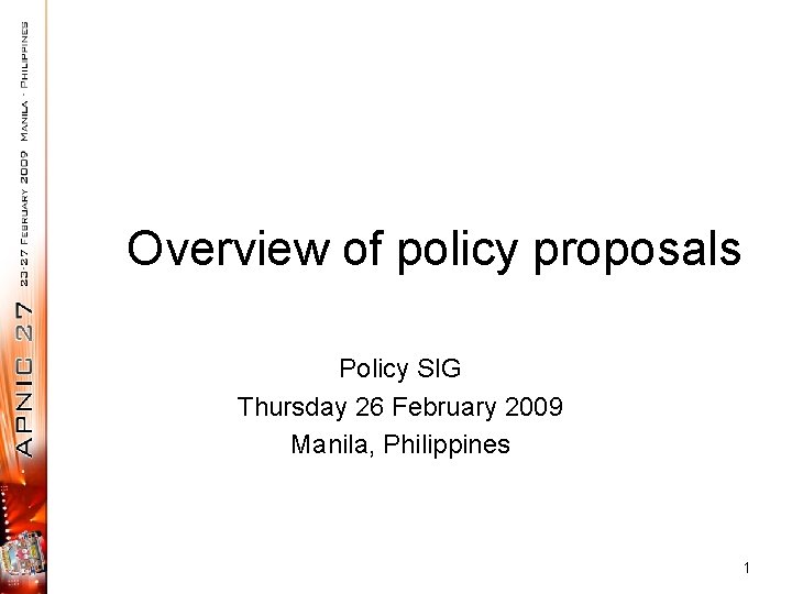Overview of policy proposals Policy SIG Thursday 26 February 2009 Manila, Philippines 1 