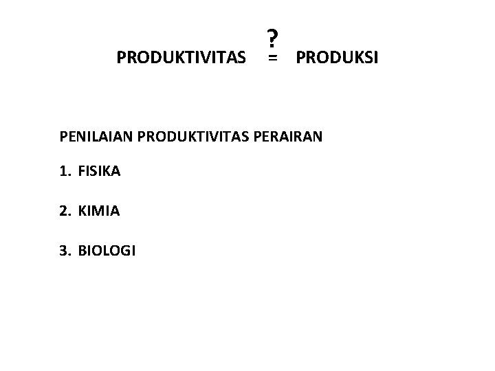 PRODUKTIVITAS ? = PRODUKSI PENILAIAN PRODUKTIVITAS PERAIRAN 1. FISIKA 2. KIMIA 3. BIOLOGI 