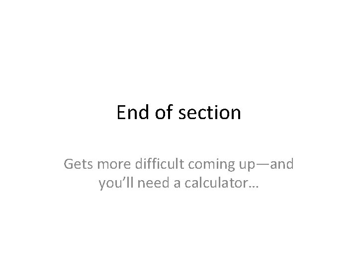 End of section Gets more difficult coming up—and you’ll need a calculator… 