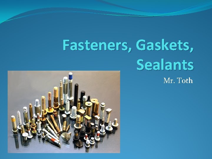Fasteners, Gaskets, Sealants Mr. Toth 