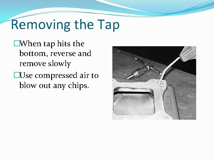 Removing the Tap �When tap hits the bottom, reverse and remove slowly �Use compressed
