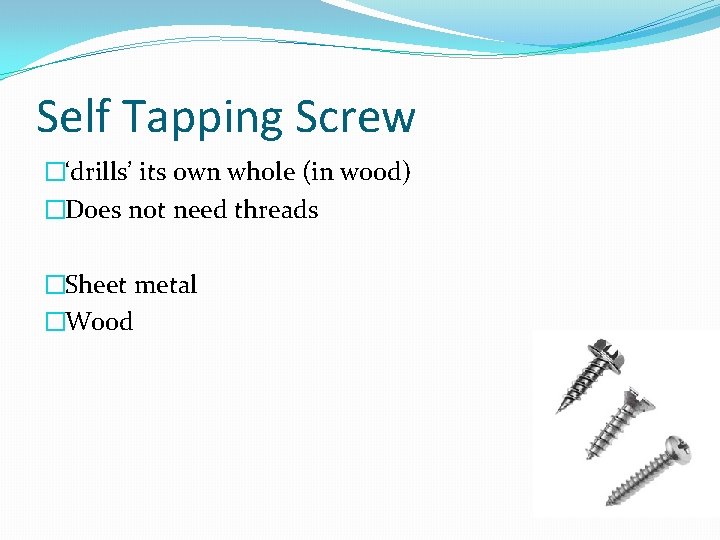 Self Tapping Screw �‘drills’ its own whole (in wood) �Does not need threads �Sheet