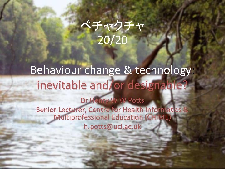 ペチャクチャ 20/20 Behaviour change & technology: inevitable and/or designable? Dr Henry W W Potts