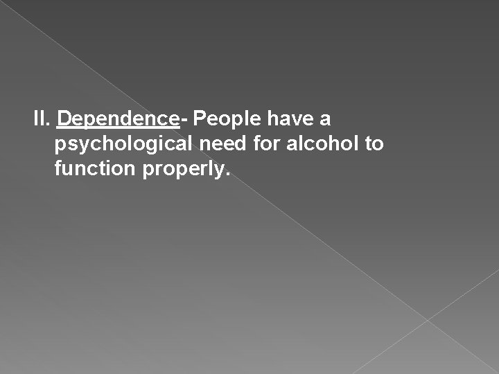 II. Dependence- People have a psychological need for alcohol to function properly. 