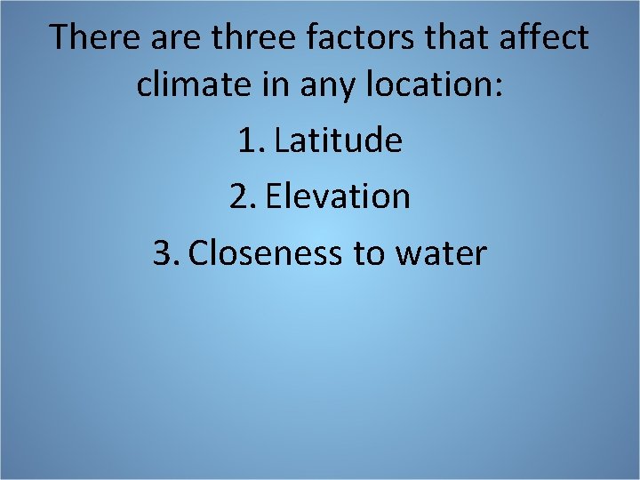 There are three factors that affect climate in any location: 1. Latitude 2. Elevation