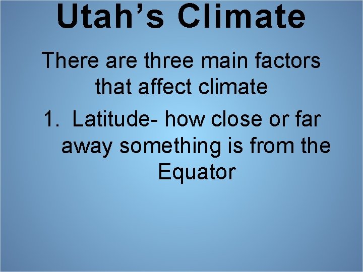 Utah’s Climate There are three main factors that affect climate 1. Latitude- how close