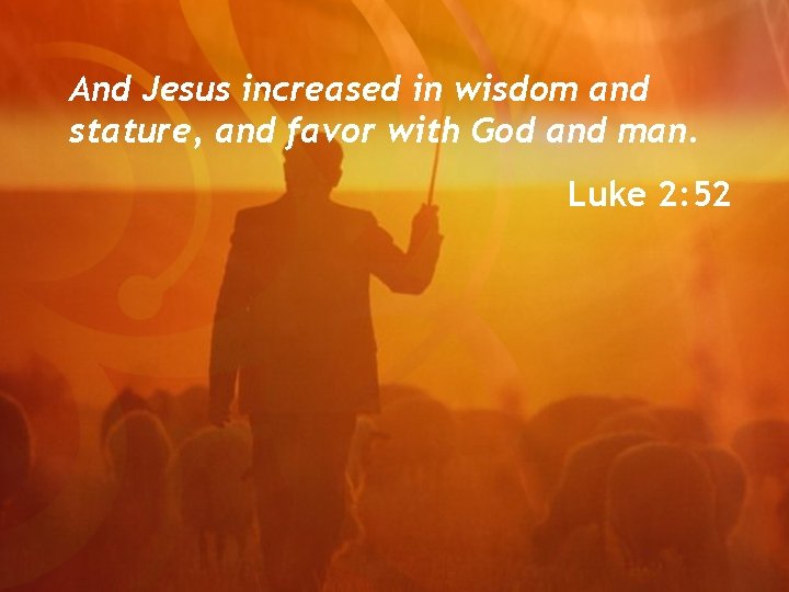 And Jesus increased in wisdom and stature, and favor with God and man. Luke