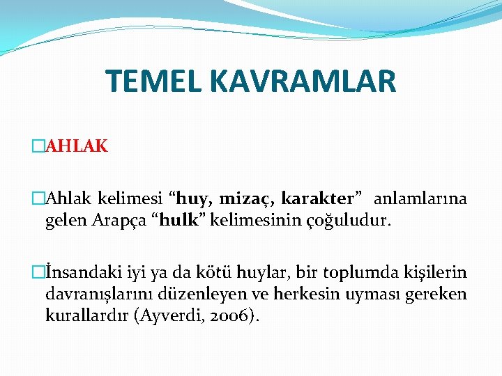 TEMEL KAVRAMLAR �AHLAK �Ahlak kelimesi “huy, mizaç, karakter” anlamlarına gelen Arapça “hulk” kelimesinin çoğuludur.