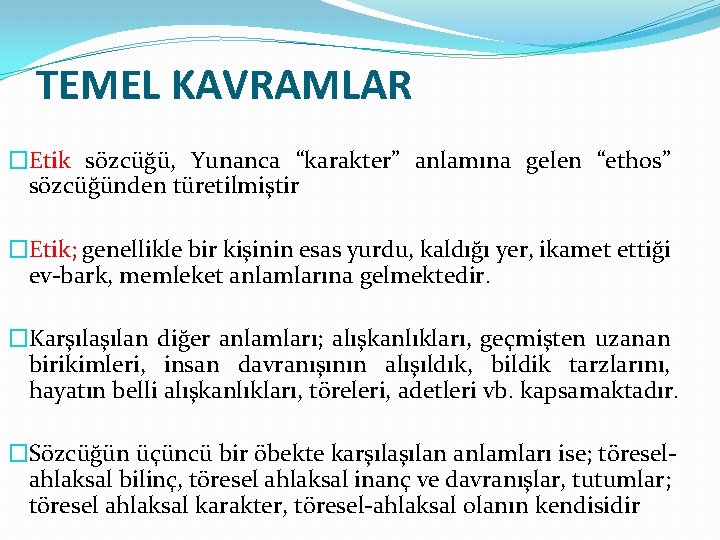 TEMEL KAVRAMLAR �Etik sözcüğü, Yunanca “karakter” anlamına gelen “ethos” sözcüğünden türetilmiştir �Etik; genellikle bir