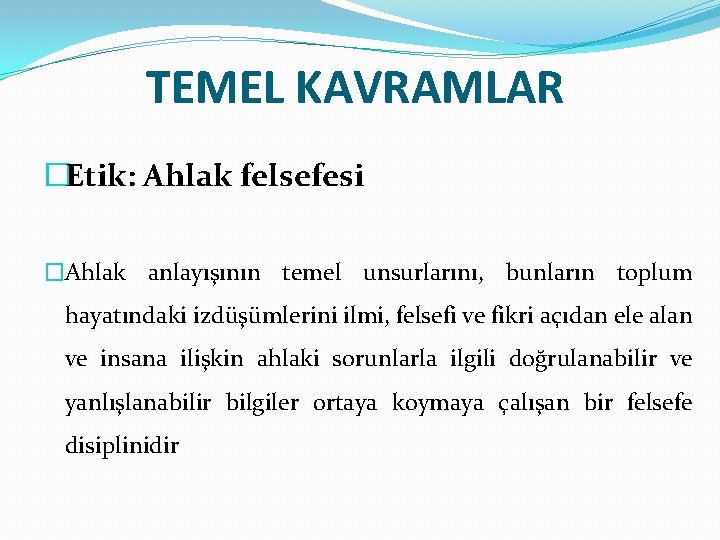 TEMEL KAVRAMLAR �Etik: Ahlak felsefesi �Ahlak anlayışının temel unsurlarını, bunların toplum hayatındaki izdüşümlerini ilmi,