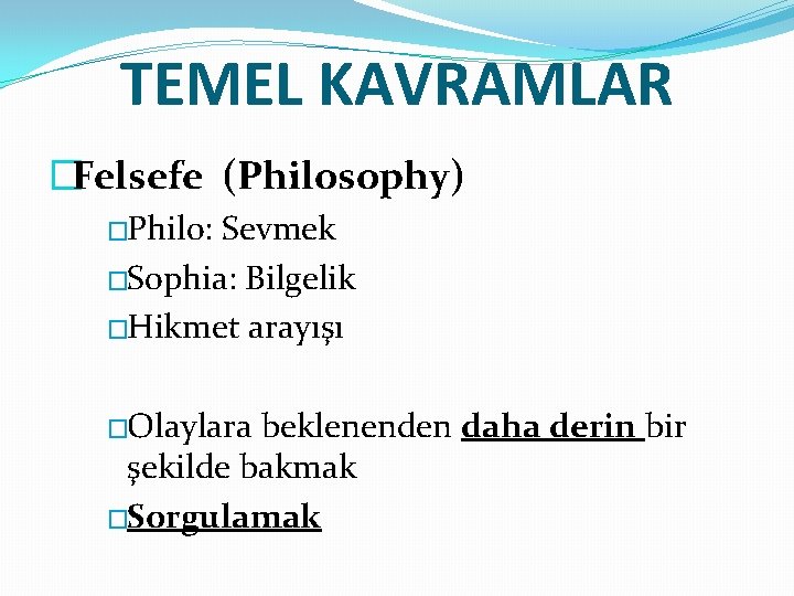 TEMEL KAVRAMLAR �Felsefe (Philosophy) �Philo: Sevmek �Sophia: Bilgelik �Hikmet arayışı �Olaylara beklenenden daha derin