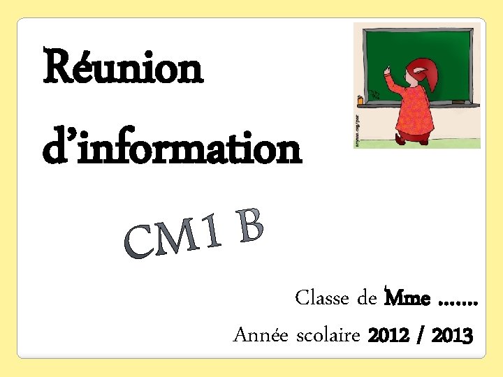 Réunion d’information Classe de Mme ……. Année scolaire 2012 / 2013 