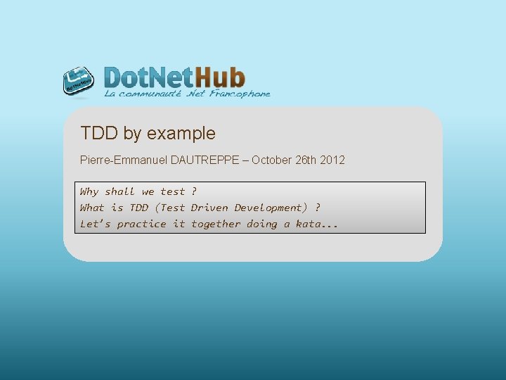 TDD by example Pierre-Emmanuel DAUTREPPE – October 26 th 2012 Why shall we test
