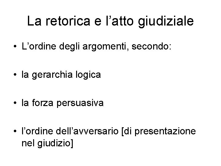 La retorica e l’atto giudiziale • L’ordine degli argomenti, secondo: • la gerarchia logica