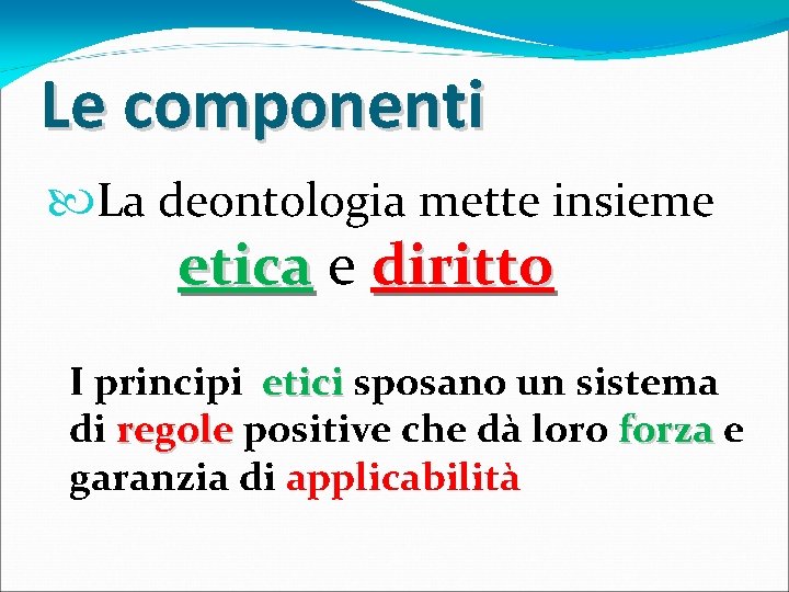 Le componenti La deontologia mette insieme etica e diritto I principi etici sposano un