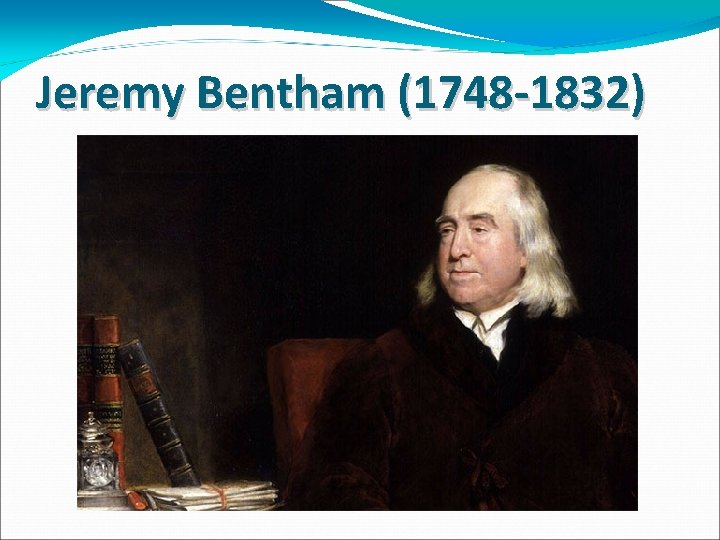 Jeremy Bentham (1748 -1832) 