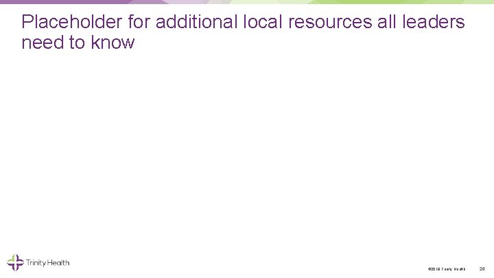 Placeholder for additional local resources all leaders need to know © 2019 Trinity Health