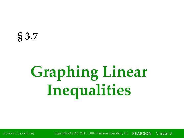 § 3. 7 Graphing Linear Inequalities Copyright © 2015, 2011, 2007 Pearson Education, Inc.