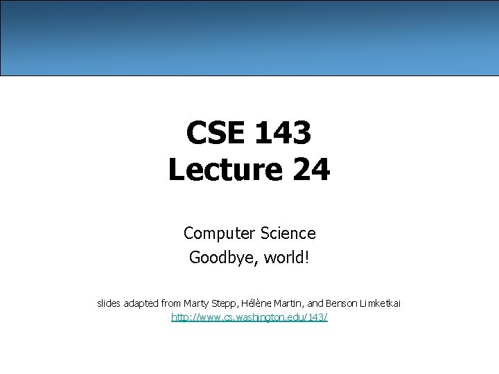 CSE 143 Lecture 24 Computer Science Goodbye, world! slides adapted from Marty Stepp, Hélène