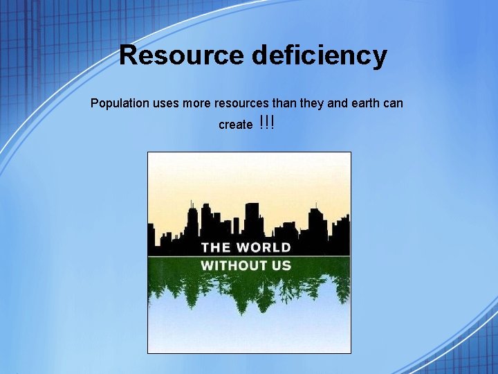 Resource deficiency Population uses more resources than they and earth can create !!! 