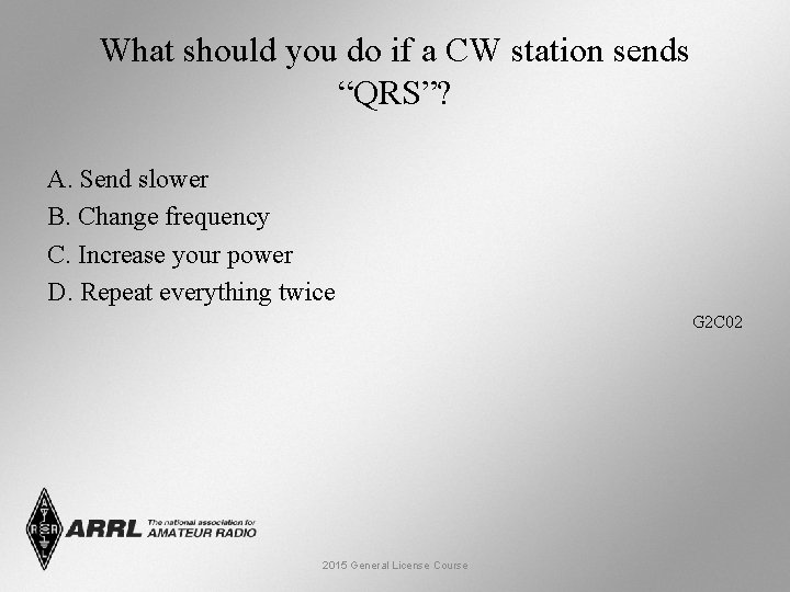 What should you do if a CW station sends “QRS”? A. Send slower B.