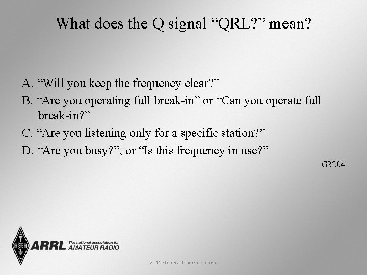 What does the Q signal “QRL? ” mean? A. “Will you keep the frequency