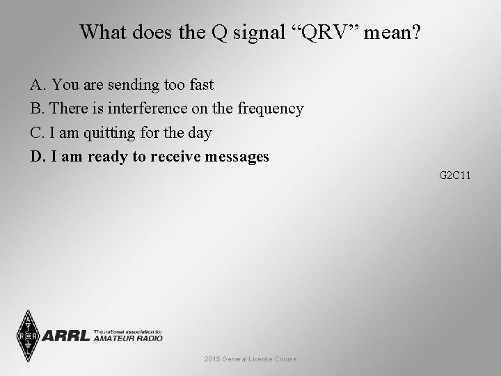 What does the Q signal “QRV” mean? A. You are sending too fast B.