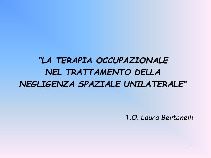 “LA TERAPIA OCCUPAZIONALE NEL TRATTAMENTO DELLA NEGLIGENZA SPAZIALE UNILATERALE” T. O. Laura Bertonelli 1