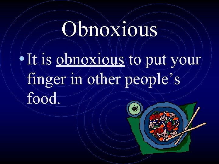 Obnoxious • It is obnoxious to put your finger in other people’s food. 