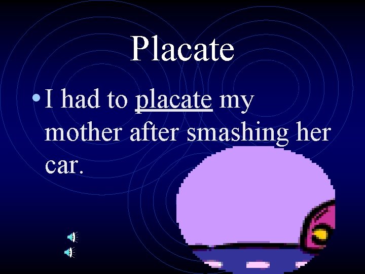 Placate • I had to placate my mother after smashing her car. 