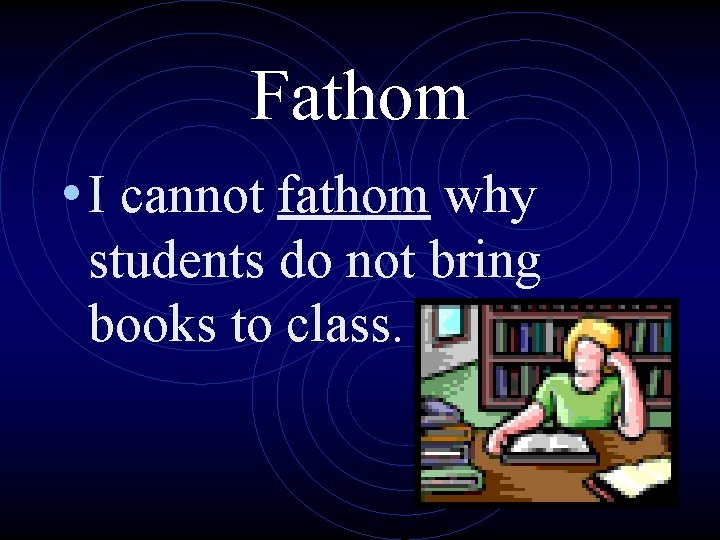 Fathom • I cannot fathom why students do not bring books to class. 